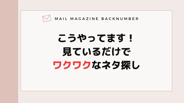 こうやってます！見ているだけでワクワクなネタ探し